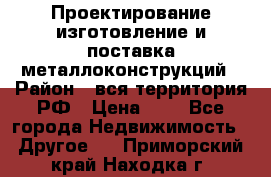 Проектирование,изготовление и поставка металлоконструкций › Район ­ вся территория РФ › Цена ­ 1 - Все города Недвижимость » Другое   . Приморский край,Находка г.